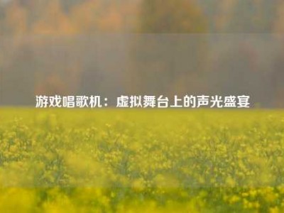 游戏唱歌机：虚拟舞台上的声光盛宴