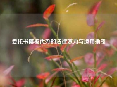 委托书模板代办的法律效力与适用指引