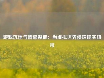 游戏沉迷与情感裂痕：当虚拟世界侵蚀现实纽带