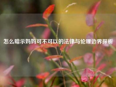 怎么暗示妈妈可不可以的法律与伦理边界探析