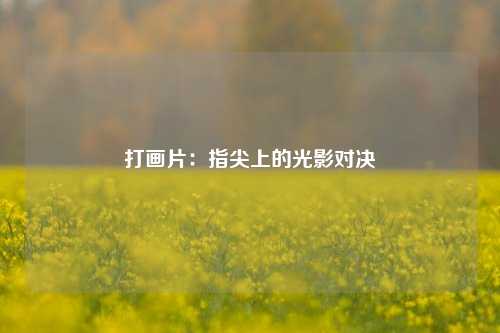 打画片：指尖上的光影对决