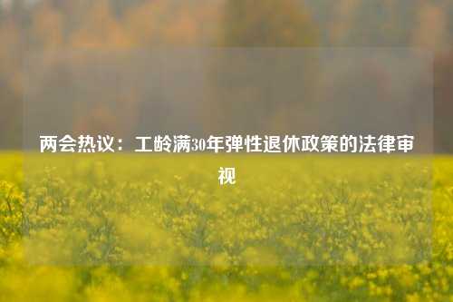 两会热议：工龄满30年弹性退休政策的法律审视