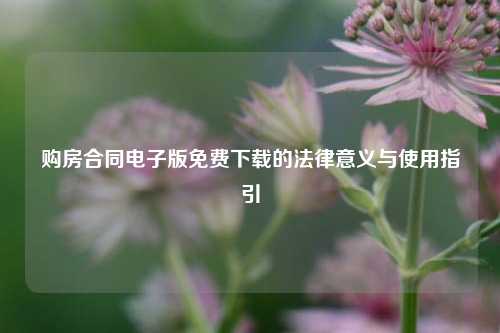 购房合同电子版免费下载的法律意义与使用指引