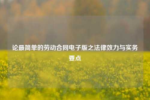 论最简单的劳动合同电子版之法律效力与实务要点